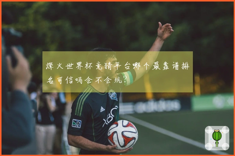 烽火世界杯竞猜平台哪个最靠谱排名可信吗会不会坑？