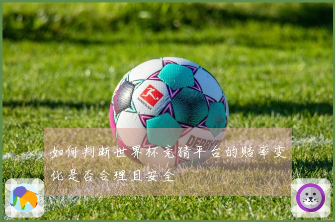 如何判断世界杯竞猜平台的赔率变化是否合理且安全