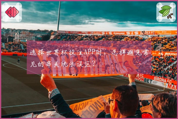 选择世界杯投注APP时，怎样避免常见的串关玩法误区？