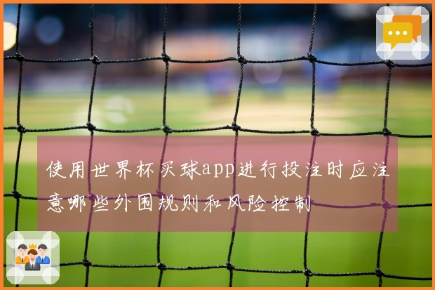 使用世界杯买球app进行投注时应注意哪些外围规则和风险控制