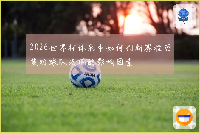 2026世界杯体彩中如何判断赛程密集对球队表现的影响因素