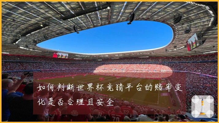 如何判断世界杯竞猜平台的赔率变化是否合理且安全