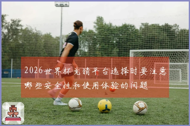 2026世界杯竞猜平台选择时要注意哪些安全性和使用体验的问题