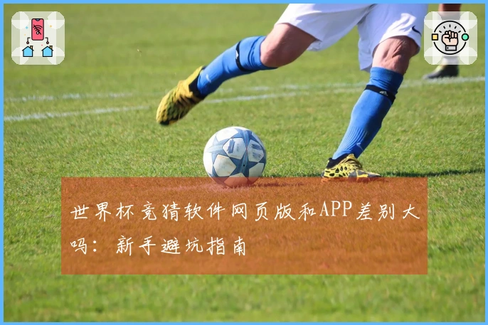 世界杯竞猜软件网页版和APP差别大吗：新手避坑指南