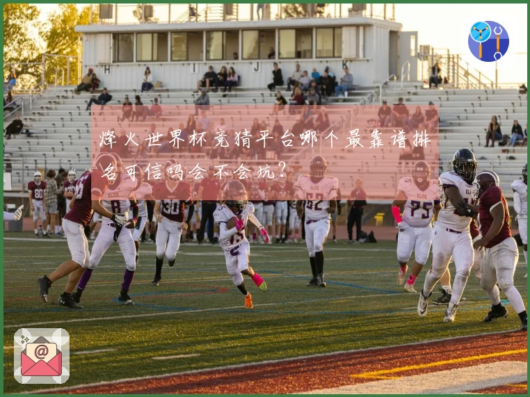 烽火世界杯竞猜平台哪个最靠谱排名可信吗会不会坑？