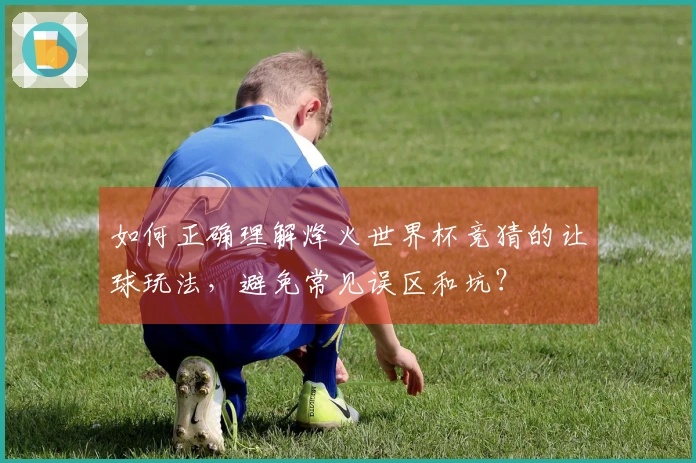 如何正确理解烽火世界杯竞猜的让球玩法，避免常见误区和坑？