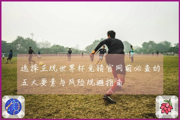 选择正规世界杯竞猜官网前必查的五大要素与风险规避指南